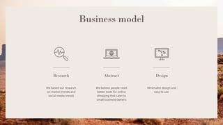 Business model
Research
We based our research
on market trends and
social media trends
Abstract
We believe people need
better tools for online
shopping that cater to
small business owners
Design
Minimalist design and
easy to use
6/22/20XX Pitch deck 8
 