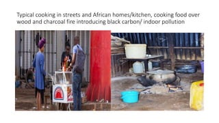 Typical cooking in streets and African homes/kitchen, cooking food over
wood and charcoal fire introducing black carbon/ indoor pollution
 
