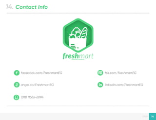 Designed by New Haircut
page 14
14. Contact Info
facebook.com/FreshmartEG
angel.co/FreshmartEG
(011) 11366-6094
linkedin.com/FreshmartEG
f6s.com/FreshmartEG
 