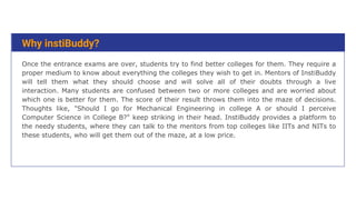 Why instiBuddy?
Once the entrance exams are over, students try to find better colleges for them. They require a
proper med...