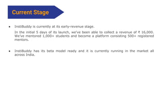 Current Stage
● InstiBuddy is currently at its early-revenue stage.
In the initial 5 days of its launch, we’ve been able t...