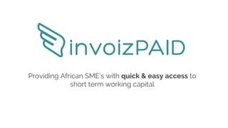 Providing African SME’s with quick & easy access to
short term working capital
 