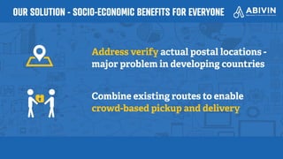 OUR SOLUTION - SOCIO-ECONOMIC BENEFITS FOR EVERYONE
Address verify actual postal locations -
major problem in developing countries
Combine existing routes to enable
crowd-based pickup and delivery
 