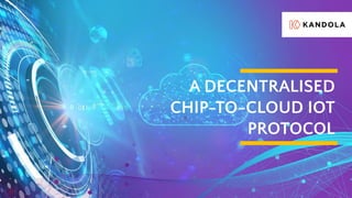 A DECENTRALISED
CHIP-TO-CLOUD IOT
PROTOCOL
 
