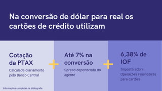 6,38% de
IOF
Imposto sobre
Operações Financeiras
para cartões
Na conversão de dólar para real os
cartões de crédito utilizam
Até 7% na
conversão
Spread dependendo do
agente
+ +
Cotação
da PTAX
Calculada diariamente
pelo Banco Central
Informações completas na bibliografia
 