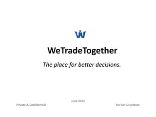 WeTradeTogether
June 2012
Private & Confidential Do Not Distribute
The place for better decisions.
 