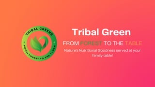 Tribal Green
FROM FOREST TO THE TABLE
Nature’s Nutritional Goodness served at your
family table!
 