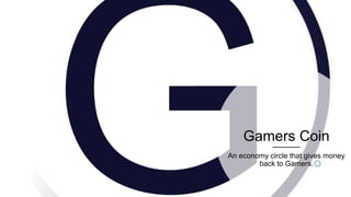 Gamers Coin
An economy circle that gives money
back to Gamers.
 