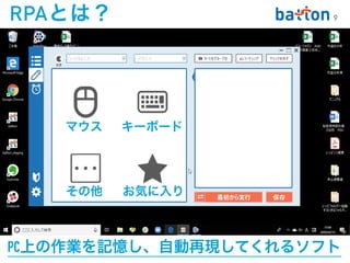 PC上の作業を記憶し、自動再現してくれるソフト
9
RPAとは？
マウス キーボード
その他 お気に入り
 