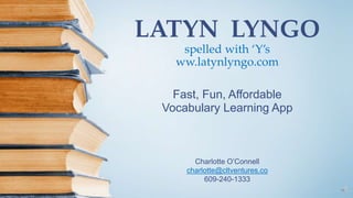 LATYN LYNGO
spelled with ‘Y’s
ww.latynlyngo.com
Fast, Fun, Affordable
Vocabulary Learning App
Charlotte O’Connell
charlotte@cltventures.co
609-240-1333
 