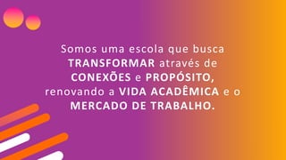 Somos uma escola que busca
TRANSFORMAR através de
CONEXÕES e PROPÓSITO,
renovando a VIDA ACADÊMICA e o
MERCADO DE TRABALHO.