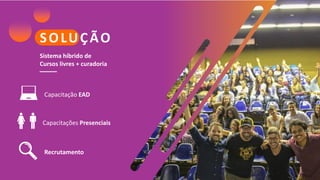 Sistema híbrido de
Cursos livres + curadoria
SOLUÇÃO
Capacitações Presenciais
Capacitação EAD
Recrutamento