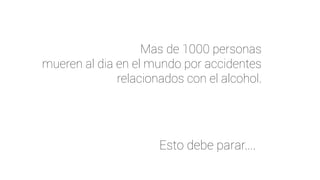 Esto debe parar....
Mas de 1000 personas
mueren al dia en el mundo por accidentes
relacionados con el alcohol.
 
