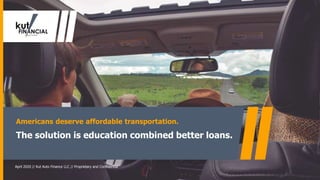 Americans deserve affordable transportation.
The solution is education combined better loans.
April 2020 // Kut Auto Finance LLC // Proprietary and Confidential
 