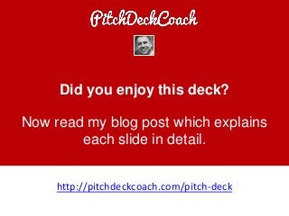 Did you enjoy this deck?
Now read my blog post which explains
each slide in detail.
http://pitchdeckcoach.com/pitch-deck
 