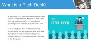  A pitch deck is a brief presentation module, often
created using PowerPoint, Keynote, or Prezi, used
for the professiona...
