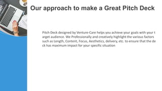 Our approach to make a Great Pitch Deck
Pitch Deck designed by Venture-Care helps you achieve your goals with your t
arget...
