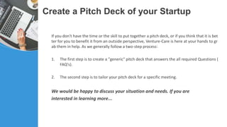 Create a Pitch Deck of your Startup
If you don't have the time or the skill to put together a pitch deck, or if you think ...