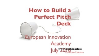 How to Build a
Perfect Pitch
Deck
European Innovation
Academy
July 2016www.pitchcoach.ie
Catherine Moonan
 