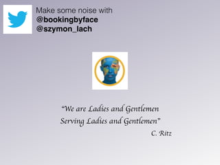 “We are Ladies and Gentlemen
Serving Ladies and Gentlemen”
C. Ritz
Make some noise with
@bookingbyface
@szymon_lach
 