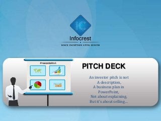 PITCH DECK
An investor pitch is not
A description,
A business plan in
PowerPoint,
Not about explaining,
But it’s about selling…
 