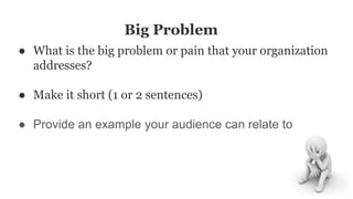 Big Problem
● What is the big problem or pain that your organization
addresses?
● Make it short (1 or 2 sentences)
● Provide an example your audience can relate to
 