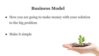 Business Model
● How you are going to make money with your solution
to the big problem
● Make it simple
 