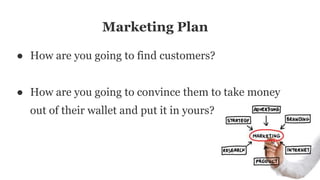 Marketing Plan
● How are you going to find customers?
● How are you going to convince them to take money
out of their wallet and put it in yours?
 