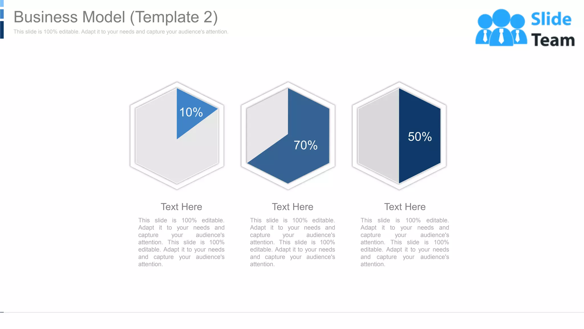50%
10%
70%
This slide is 100% editable.
Adapt it to your needs and
capture your audience's
attention. This slide is 100%
editable. Adapt it to your needs
and capture your audience's
attention.
Text Here
This slide is 100% editable.
Adapt it to your needs and
capture your audience's
attention. This slide is 100%
editable. Adapt it to your needs
and capture your audience's
attention.
Text Here
This slide is 100% editable.
Adapt it to your needs and
capture your audience's
attention. This slide is 100%
editable. Adapt it to your needs
and capture your audience's
attention.
Text Here
WWW.COMPANY.COM 19
This slide is 100% editable. Adapt it to your needs and capture your audience's attention.
Business Model (Template 2)
 