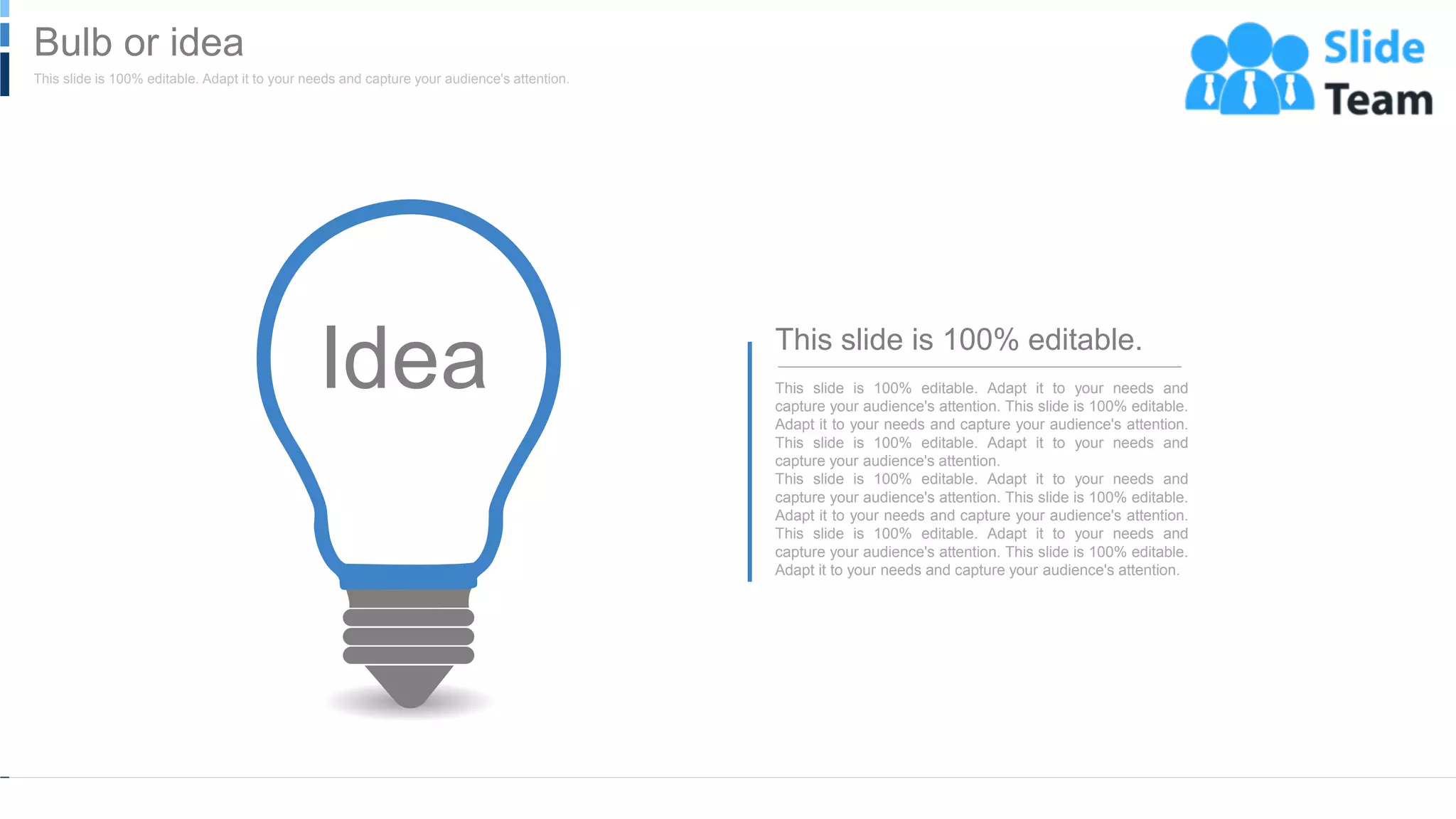 WWW.COMPANY.COM 57
This slide is 100% editable. Adapt it to your needs and
capture your audience's attention. This slide is 100% editable.
Adapt it to your needs and capture your audience's attention.
This slide is 100% editable. Adapt it to your needs and
capture your audience's attention.
This slide is 100% editable. Adapt it to your needs and
capture your audience's attention. This slide is 100% editable.
Adapt it to your needs and capture your audience's attention.
This slide is 100% editable. Adapt it to your needs and
capture your audience's attention. This slide is 100% editable.
Adapt it to your needs and capture your audience's attention.
This slide is 100% editable.
This slide is 100% editable. Adapt it to your needs and capture your audience's attention.
Bulb or idea
 
