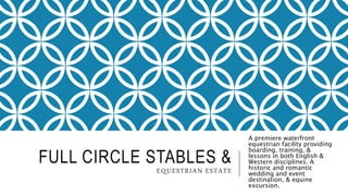 FULL CIRCLE STABLES &
EQUESTRIAN ESTATE
A premiere waterfront
equestrian facility providing
boarding, training, &
lessons in both English &
Western disciplines. A
historic and romantic
wedding and event
destination, & equine
excursion.
 