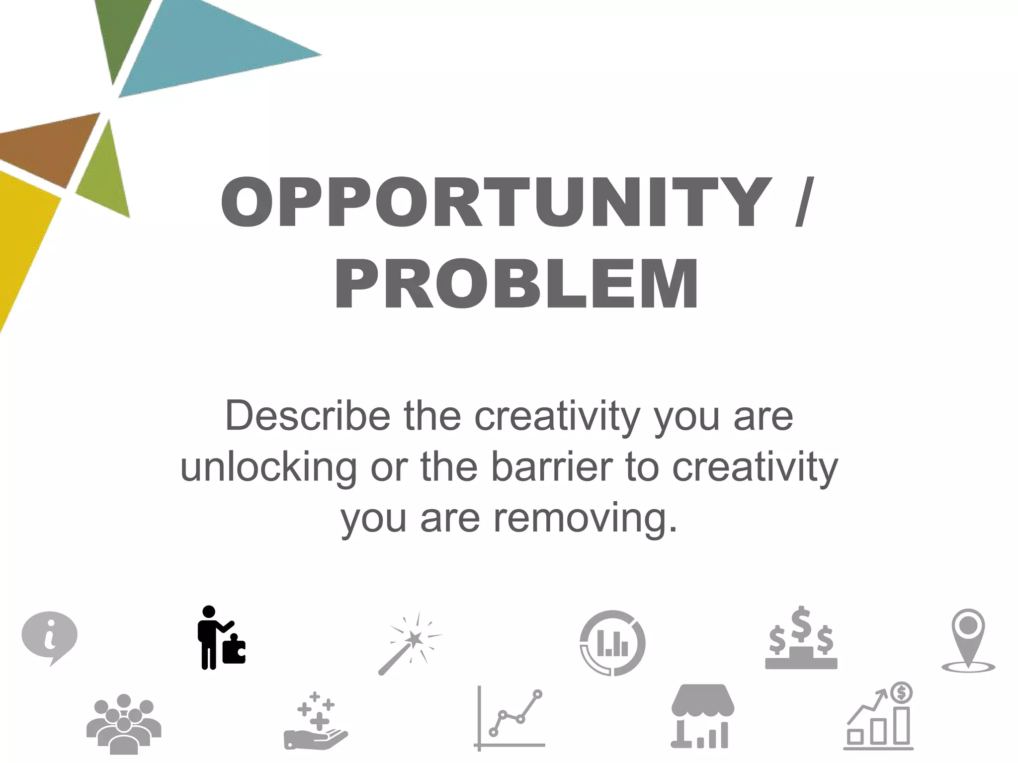 OPPORTUNITY /
PROBLEM
Describe the creativity you are
unlocking or the barrier to creativity
you are removing.
 