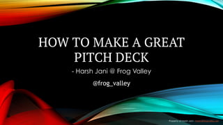 @frog_valley
HOW TO MAKE A GREAT
PITCH DECK
- Harsh Jani @ Frog Valley
Property of Harsh Jani - harsh@frogvalley.net
 