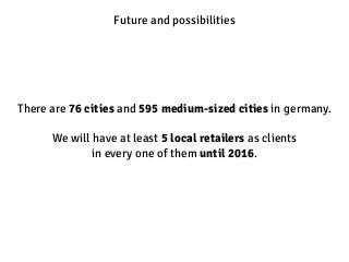 Future and possibilities 
There are 76 cities and 595 medium-sized cities in germany. 
We will have at least 5 local retai...