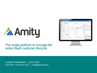 The single platform to manage the
entire SaaS customer lifecycle.
Investor Presentation | June, 2014
Paul Philp - Founder & CEO | paul@getamity.com
 
