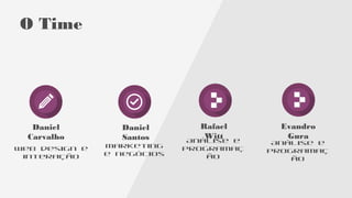 O Time
Daniel
Carvalho
Web design e
interação
Daniel
Santos
Marketing
e negócios
Rafael
Witt
Análise e
programaç
ão
Evandro
Gura
Análise e
programaç
ão
 