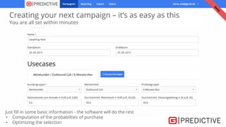 Creating your next campaign – it‘s as easy as this
You are all set within minutes
Just fill in some basic information - the software will do the rest
▪ Computation of the probabilties of purchase
▪ Optimizing the selection
 