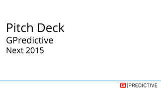 Pitch Deck
GPredictive
Next 2015
 