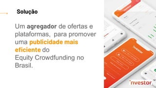 Um agregador de ofertas e
plataformas, para promover
uma publicidade mais
eficiente do
Equity Crowdfunding no
Brasil.
Solução
 