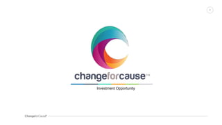 ChangeforCauseTM
1
INVESTOR
PITCH DECK PRESENTATION
Investment Opportunity
 