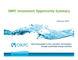 CONFIDENTIAL & PROPRIETARY
ORPC Investment Opportunity Summary
February 2019
Improving people’s lives, and their environment,
through sustainable energy solutions
 
