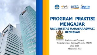 PROGRAM PRAKTISI
MENGAJAR
UNIVERSITAS MAHASARASWATI
DENPASAR
Implementasi Program
Merdeka Belajar-Kampus Merdeka (MBKM)
2022-2023
4 September 2022
 
