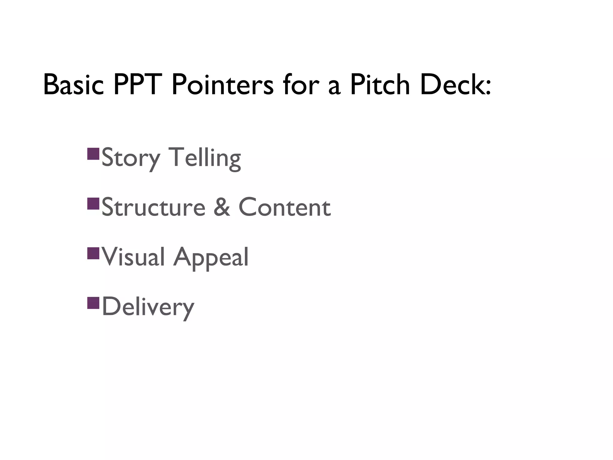 Basic PPT Pointers for a Pitch Deck:
Story Telling
Structure & Content
Visual Appeal
Delivery
 