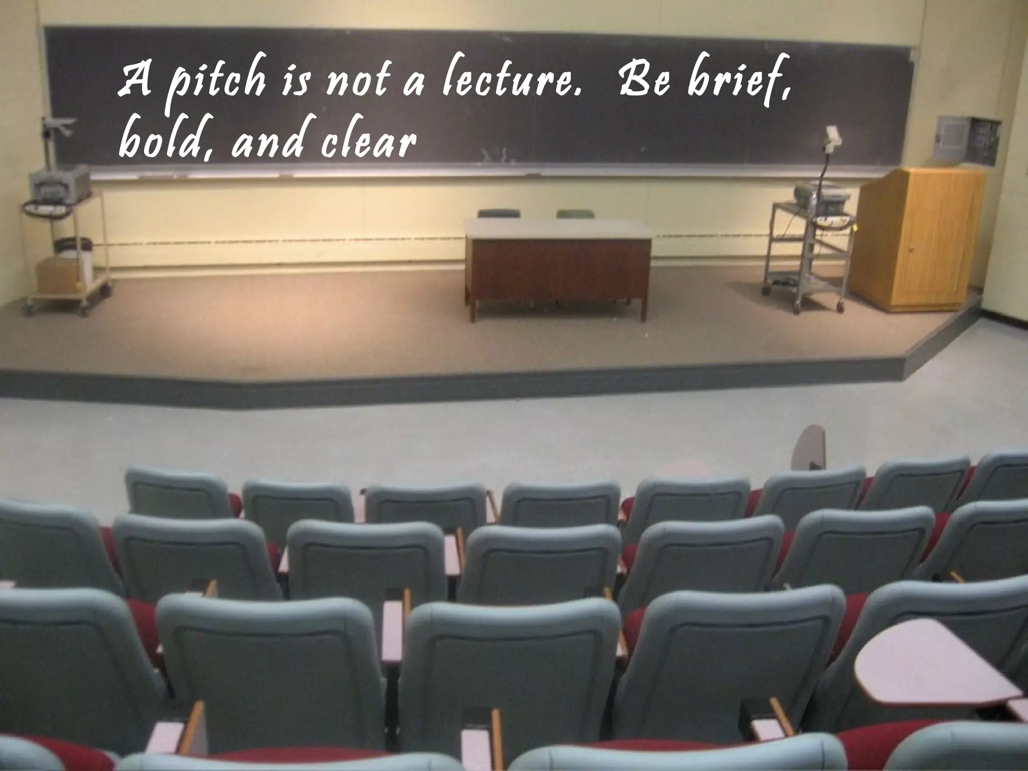 A pitch is not a lecture. Be brief,
bold, and clear
 