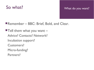 Remember – BBC: Brief, Bold, and Clear.
Tell them what you want –
Advice? Contacts? Network?
Incubation support?
Customers?
Micro-funding?
Partners?
What do you want?So what?
 