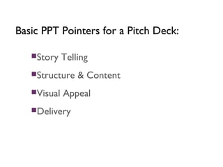 Basic PPT Pointers for a Pitch Deck:
Story Telling
Structure & Content
Visual Appeal
Delivery
 