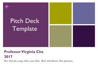 +
ProfessorVirginia Cha
2017
Go ahead, copy this, use this. But attribute the photos.
Pitch Deck
Template
 