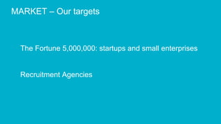 MARKET C Our targets
The Fortune 5,000,000: startups and small enterprises
Recruitment Agencies
 