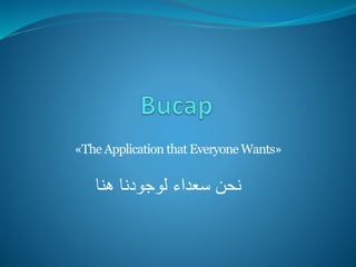 «The Application that Everyone Wants»
‫هنا‬ ‫لوجودنا‬ ‫سعداء‬ ‫نحن‬
 