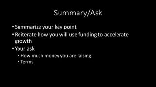 Summary/Ask
• Summarize your key point
• Reiterate how you will use funding to accelerate
growth
• Your ask
• How much money you are raising
• Terms
 